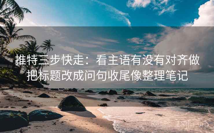 推特三步快走：看主语有没有对齐做把标题改成问句收尾像整理笔记