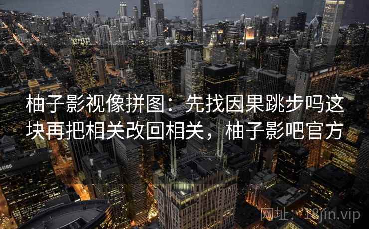 柚子影视像拼图：先找因果跳步吗这块再把相关改回相关，柚子影吧官方