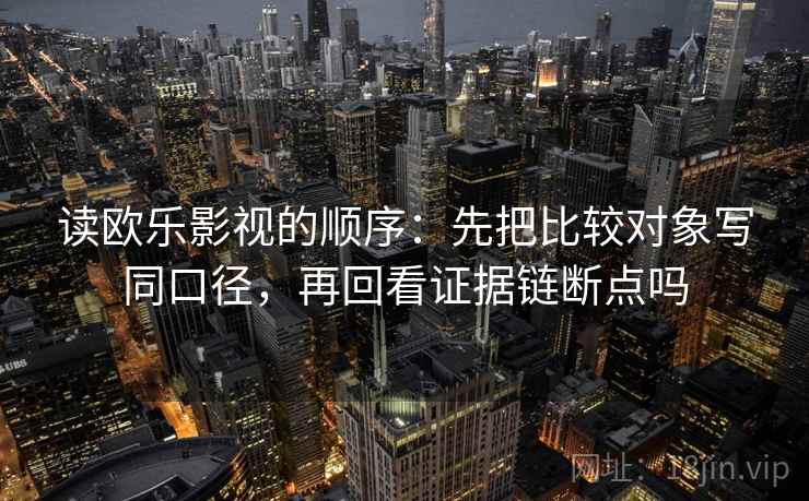 读欧乐影视的顺序：先把比较对象写同口径，再回看证据链断点吗