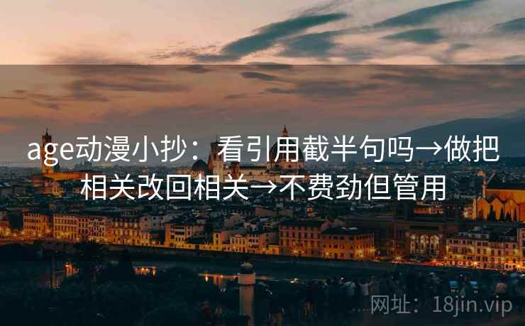 age动漫小抄：看引用截半句吗→做把相关改回相关→不费劲但管用