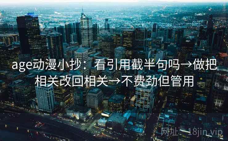 age动漫小抄：看引用截半句吗→做把相关改回相关→不费劲但管用