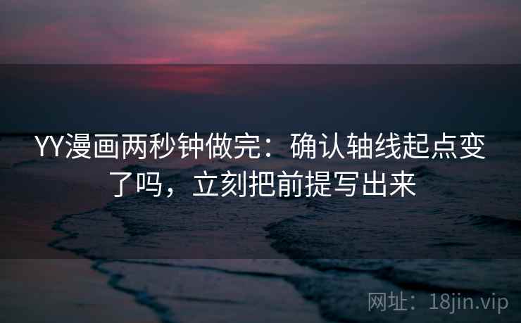 YY漫画两秒钟做完：确认轴线起点变了吗，立刻把前提写出来
