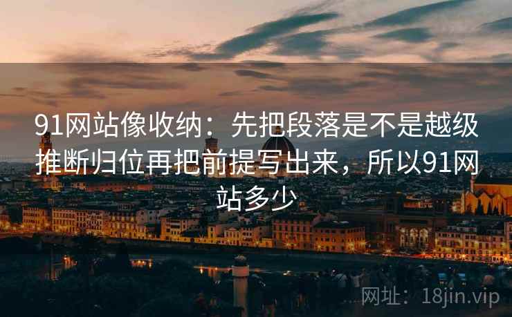 91网站像收纳：先把段落是不是越级推断归位再把前提写出来，所以91网站多少