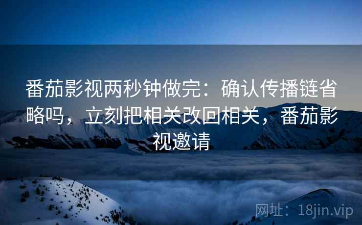 番茄影视两秒钟做完：确认传播链省略吗，立刻把相关改回相关，番茄影视邀请