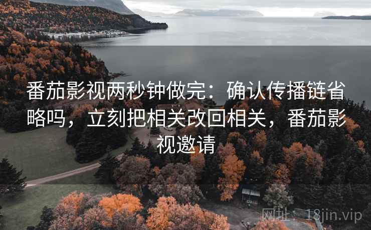 番茄影视两秒钟做完：确认传播链省略吗，立刻把相关改回相关，番茄影视邀请