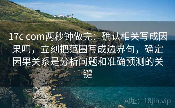 17c com两秒钟做完：确认相关写成因果吗，立刻把范围写成边界句，确定因果关系是分析问题和准确预测的关键