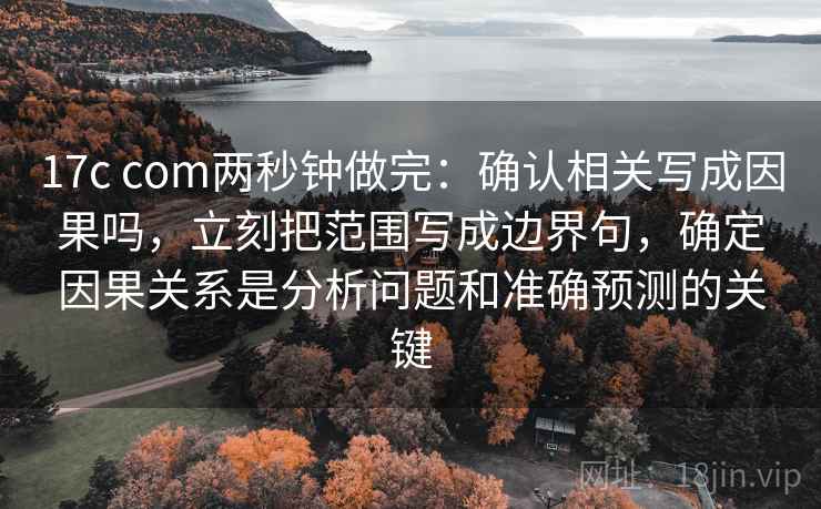 17c com两秒钟做完：确认相关写成因果吗，立刻把范围写成边界句，确定因果关系是分析问题和准确预测的关键