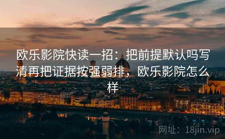 欧乐影院快读一招：把前提默认吗写清再把证据按强弱排，欧乐影院怎么样