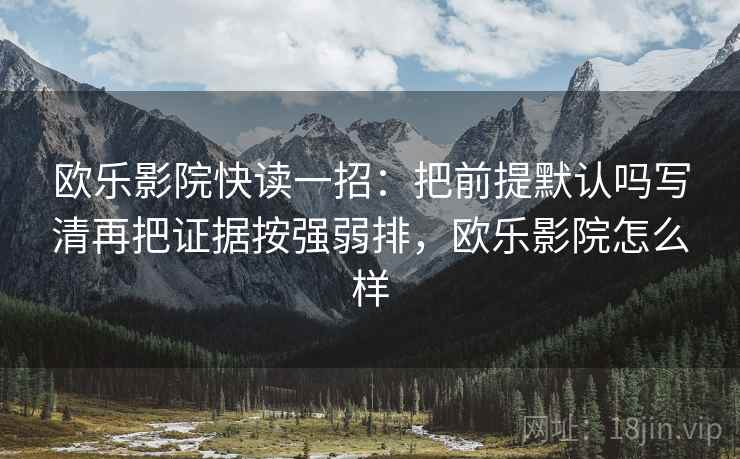 欧乐影院快读一招：把前提默认吗写清再把证据按强弱排，欧乐影院怎么样