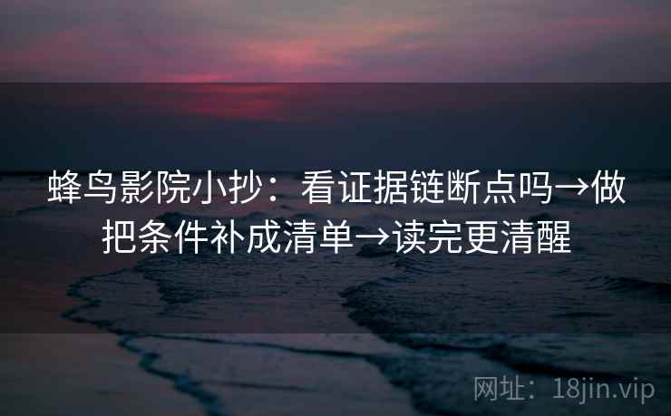 蜂鸟影院小抄：看证据链断点吗→做把条件补成清单→读完更清醒