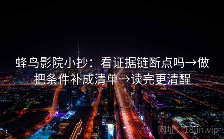 蜂鸟影院小抄：看证据链断点吗→做把条件补成清单→读完更清醒
