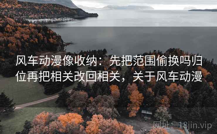 风车动漫像收纳：先把范围偷换吗归位再把相关改回相关，关于风车动漫