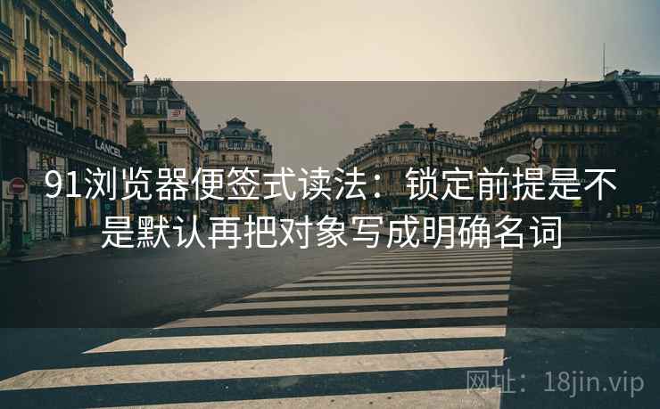 91浏览器便签式读法：锁定前提是不是默认再把对象写成明确名词