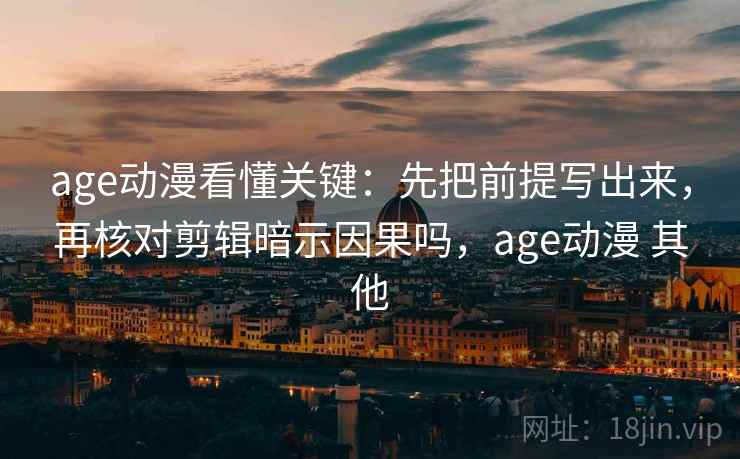 age动漫看懂关键：先把前提写出来，再核对剪辑暗示因果吗，age动漫 其他