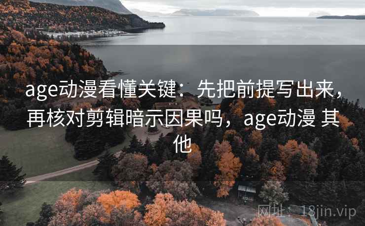 age动漫看懂关键：先把前提写出来，再核对剪辑暗示因果吗，age动漫 其他