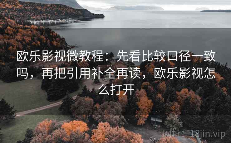 欧乐影视微教程：先看比较口径一致吗，再把引用补全再读，欧乐影视怎么打开