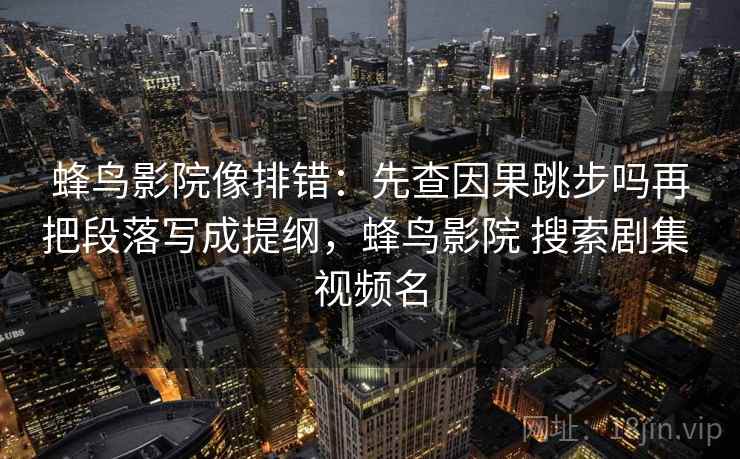 蜂鸟影院像排错：先查因果跳步吗再把段落写成提纲，蜂鸟影院 搜索剧集 视频名