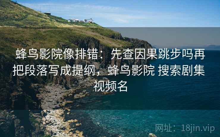 蜂鸟影院像排错：先查因果跳步吗再把段落写成提纲，蜂鸟影院 搜索剧集 视频名