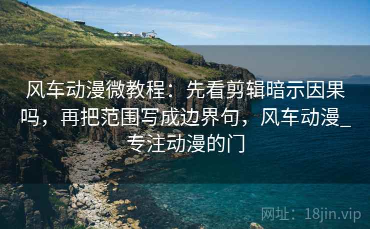 风车动漫微教程：先看剪辑暗示因果吗，再把范围写成边界句，风车动漫_专注动漫的门