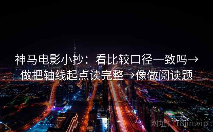 神马电影小抄：看比较口径一致吗→做把轴线起点读完整→像做阅读题