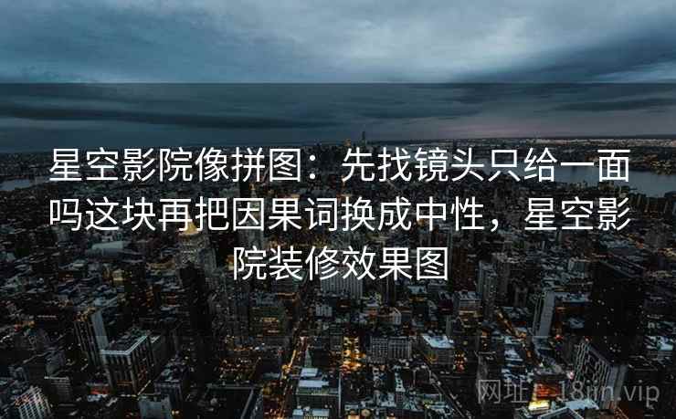 星空影院像拼图：先找镜头只给一面吗这块再把因果词换成中性，星空影院装修效果图