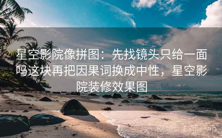 星空影院像拼图：先找镜头只给一面吗这块再把因果词换成中性，星空影院装修效果图