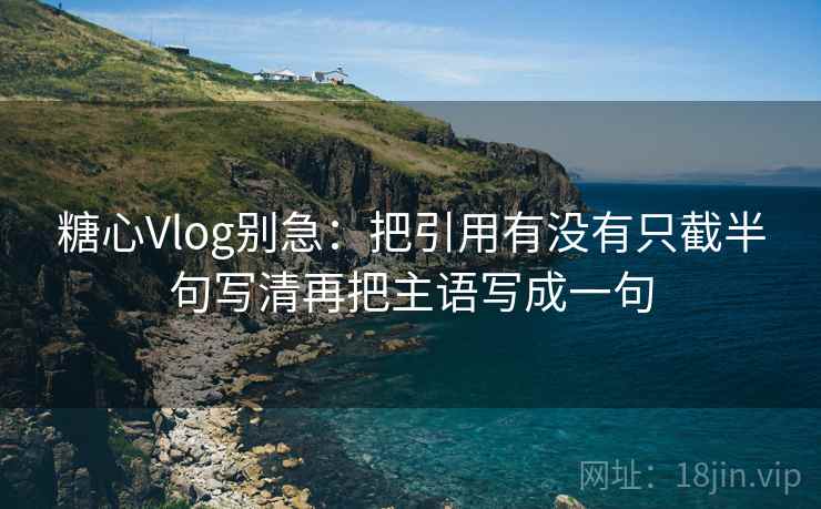 糖心Vlog别急：把引用有没有只截半句写清再把主语写成一句