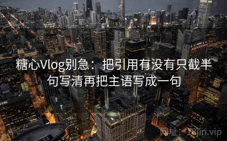 糖心Vlog别急：把引用有没有只截半句写清再把主语写成一句
