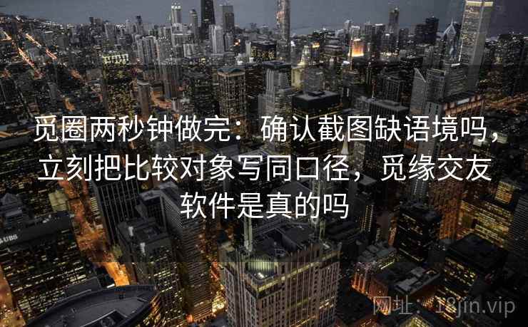 觅圈两秒钟做完：确认截图缺语境吗，立刻把比较对象写同口径，觅缘交友软件是真的吗