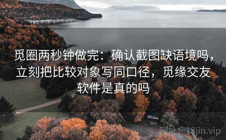 觅圈两秒钟做完：确认截图缺语境吗，立刻把比较对象写同口径，觅缘交友软件是真的吗