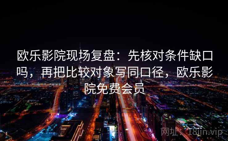 欧乐影院现场复盘：先核对条件缺口吗，再把比较对象写同口径，欧乐影院免费会员