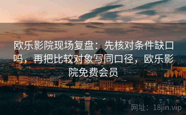 欧乐影院现场复盘：先核对条件缺口吗，再把比较对象写同口径，欧乐影院免费会员