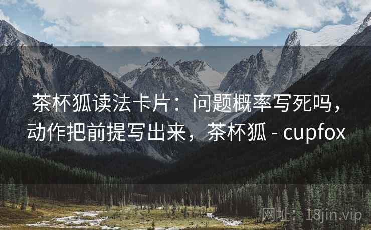 茶杯狐读法卡片：问题概率写死吗，动作把前提写出来，茶杯狐 - cupfox