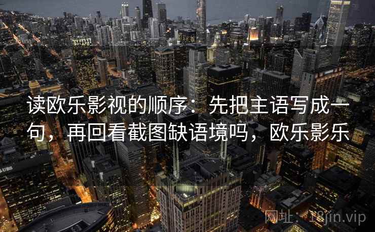 读欧乐影视的顺序：先把主语写成一句，再回看截图缺语境吗，欧乐影乐