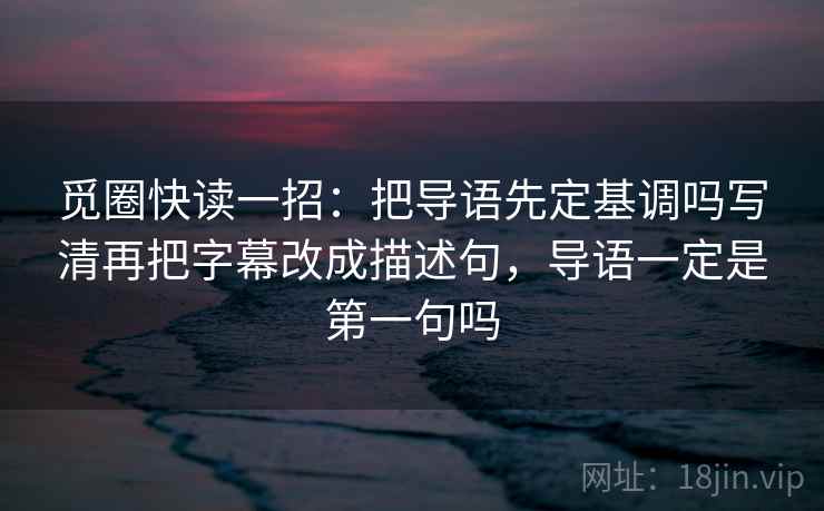 觅圈快读一招：把导语先定基调吗写清再把字幕改成描述句，导语一定是第一句吗