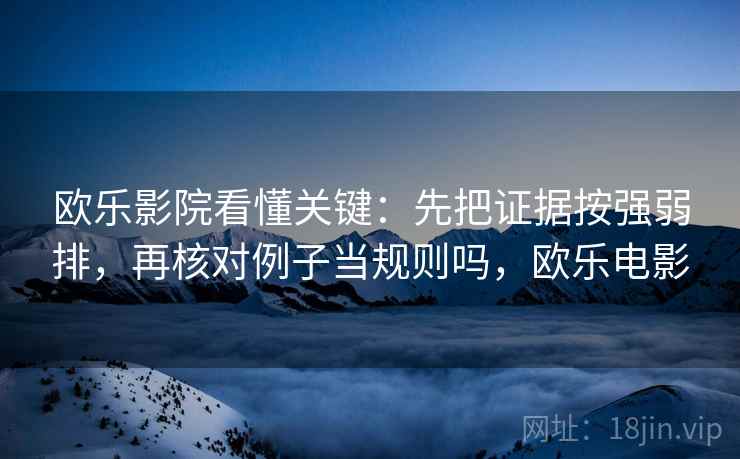 欧乐影院看懂关键：先把证据按强弱排，再核对例子当规则吗，欧乐电影