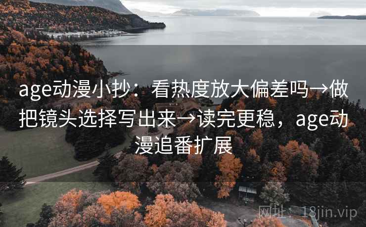 age动漫小抄：看热度放大偏差吗→做把镜头选择写出来→读完更稳，age动漫追番扩展