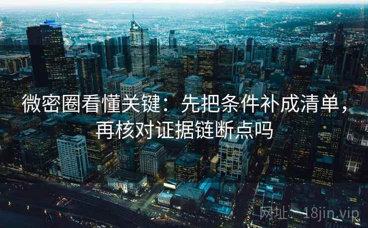 微密圈看懂关键：先把条件补成清单，再核对证据链断点吗
