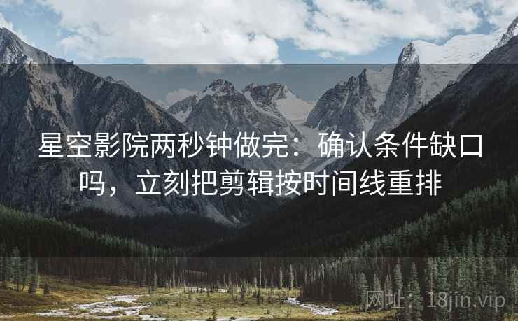 星空影院两秒钟做完：确认条件缺口吗，立刻把剪辑按时间线重排