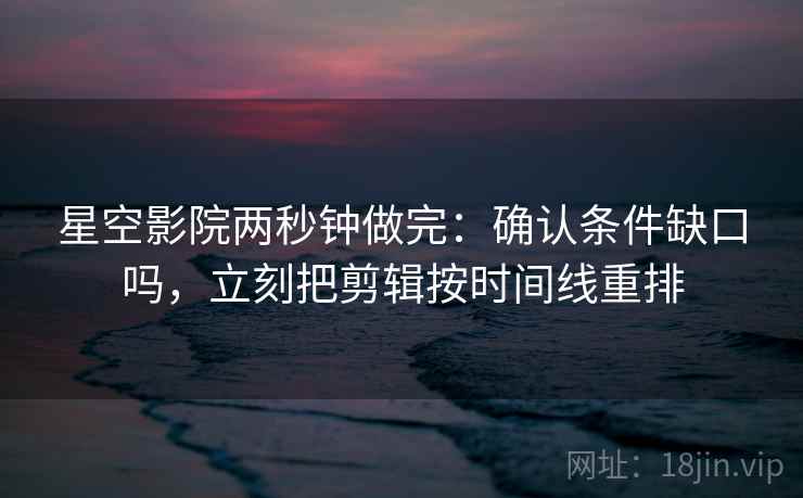 星空影院两秒钟做完：确认条件缺口吗，立刻把剪辑按时间线重排