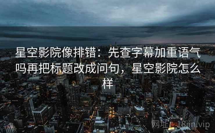 星空影院像排错：先查字幕加重语气吗再把标题改成问句，星空影院怎么样