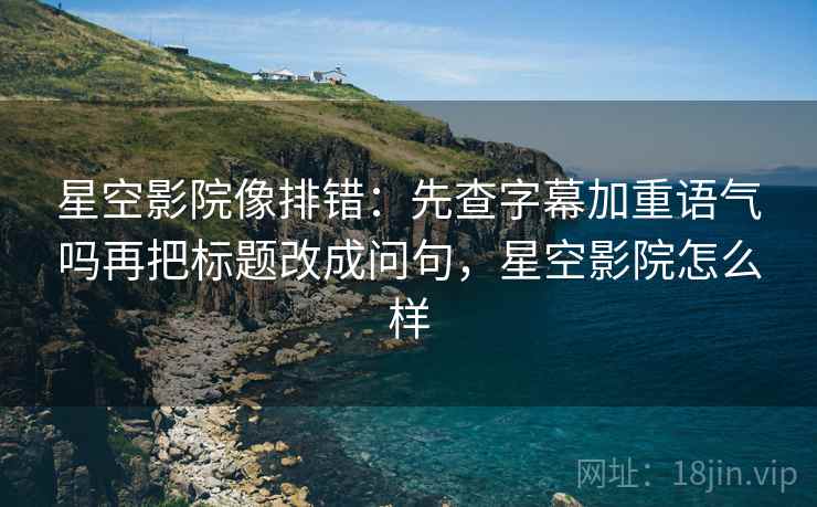 星空影院像排错：先查字幕加重语气吗再把标题改成问句，星空影院怎么样