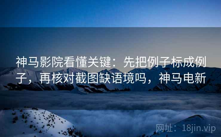 神马影院看懂关键：先把例子标成例子，再核对截图缺语境吗，神马电新