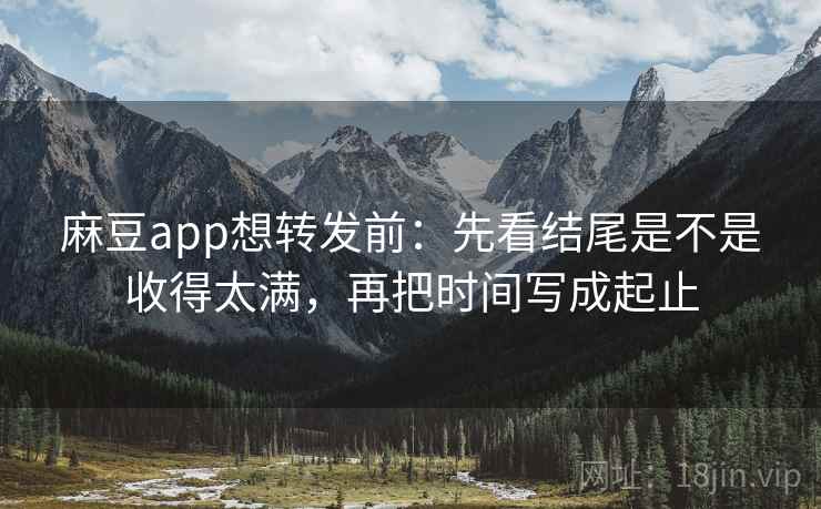麻豆app想转发前：先看结尾是不是收得太满，再把时间写成起止
