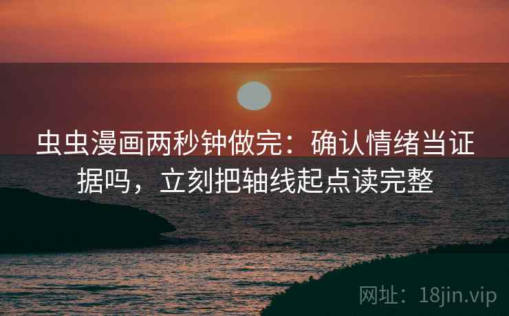 虫虫漫画两秒钟做完：确认情绪当证据吗，立刻把轴线起点读完整