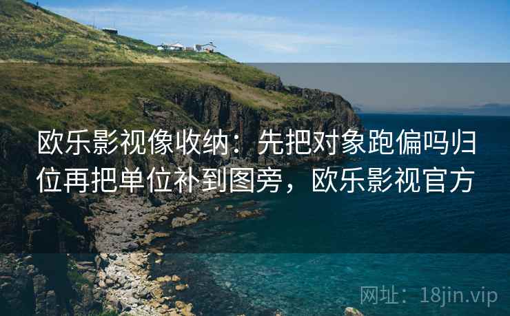 欧乐影视像收纳：先把对象跑偏吗归位再把单位补到图旁，欧乐影视官方