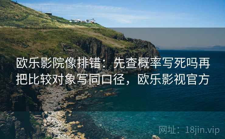 欧乐影院像排错：先查概率写死吗再把比较对象写同口径，欧乐影视官方