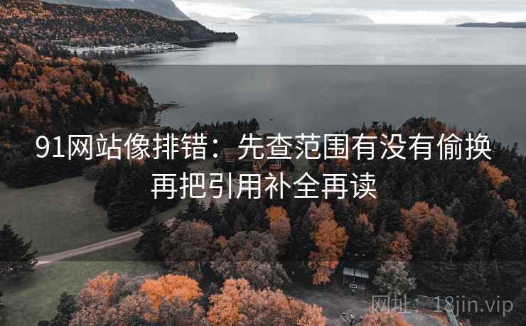 91网站像排错：先查范围有没有偷换再把引用补全再读