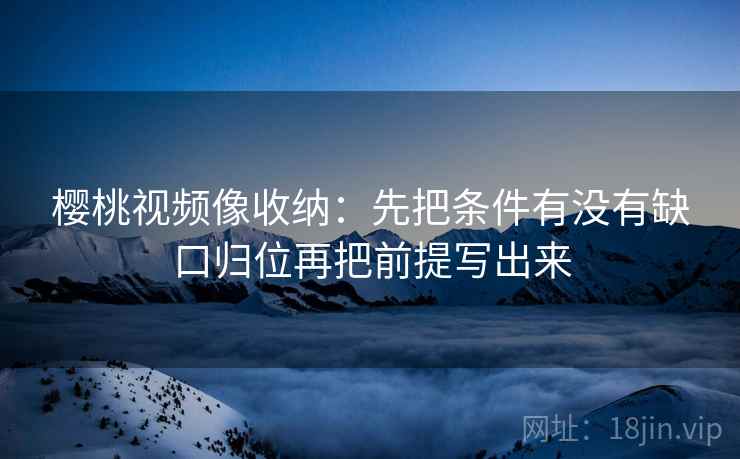 樱桃视频像收纳：先把条件有没有缺口归位再把前提写出来