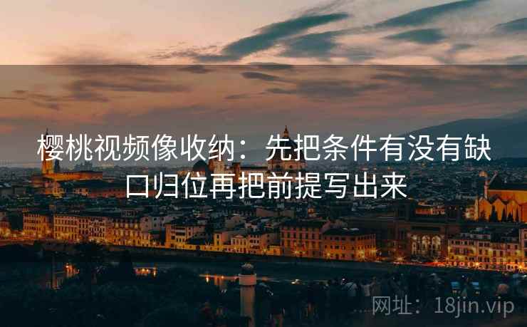 樱桃视频像收纳：先把条件有没有缺口归位再把前提写出来